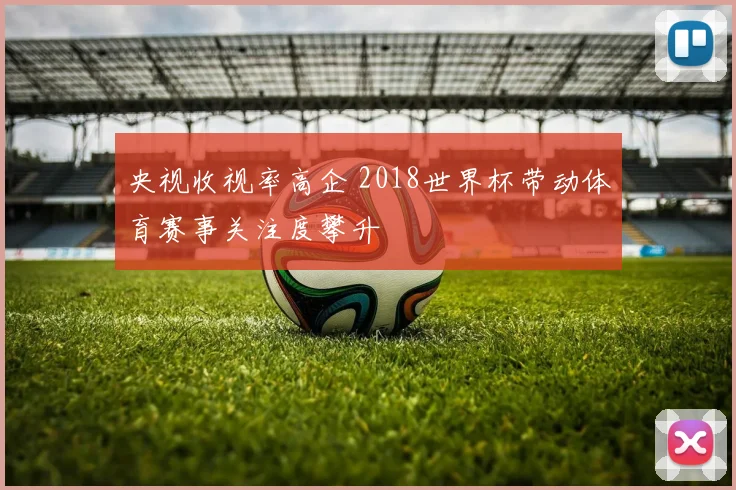 央视收视率高企 2018世界杯带动体育赛事关注度攀升