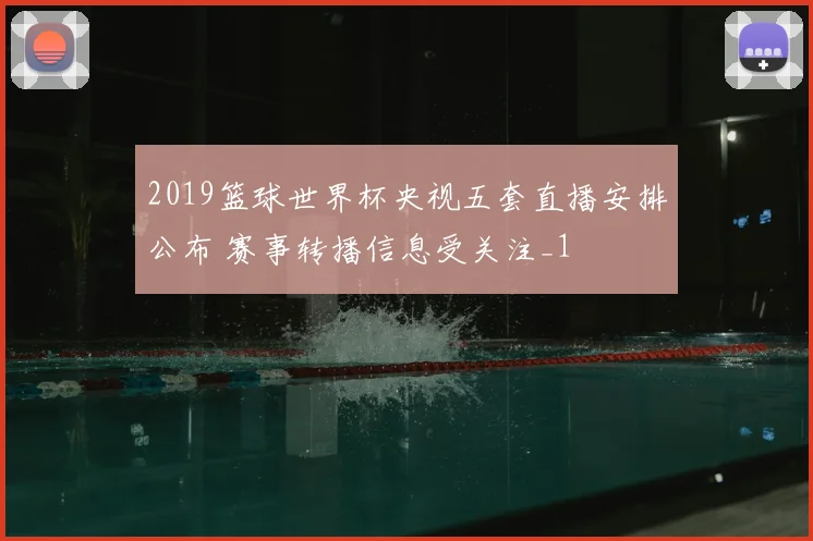 2019篮球世界杯央视五套直播安排公布 赛事转播信息受关注_1