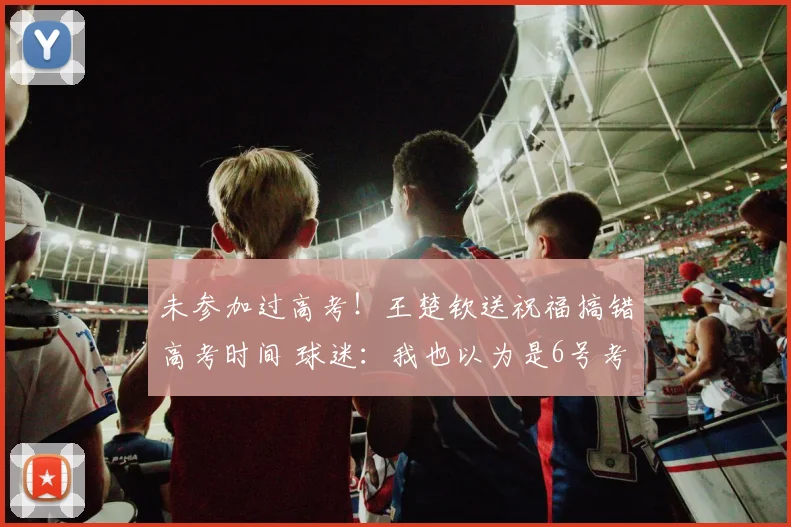 未参加过高考!王楚钦送祝福搞错高考时间 球迷:我也以为是6号考