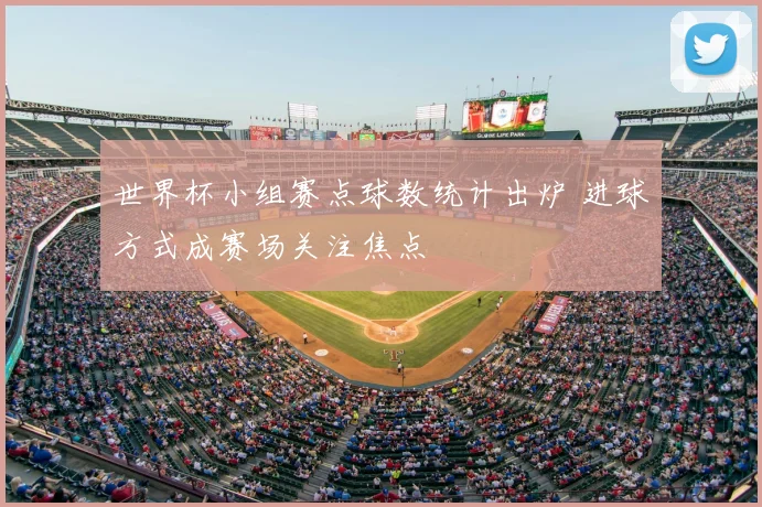 世界杯小组赛点球数统计出炉 进球方式成赛场关注焦点