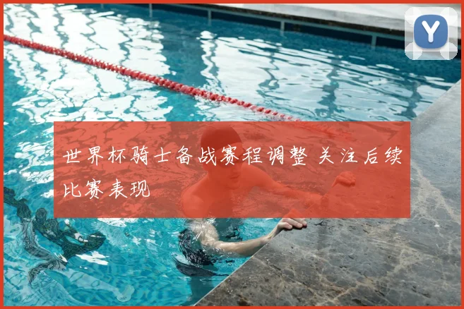 世界杯骑士备战赛程调整 关注后续比赛表现
