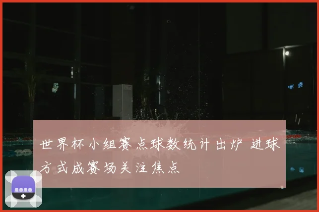 世界杯小组赛点球数统计出炉 进球方式成赛场关注焦点
