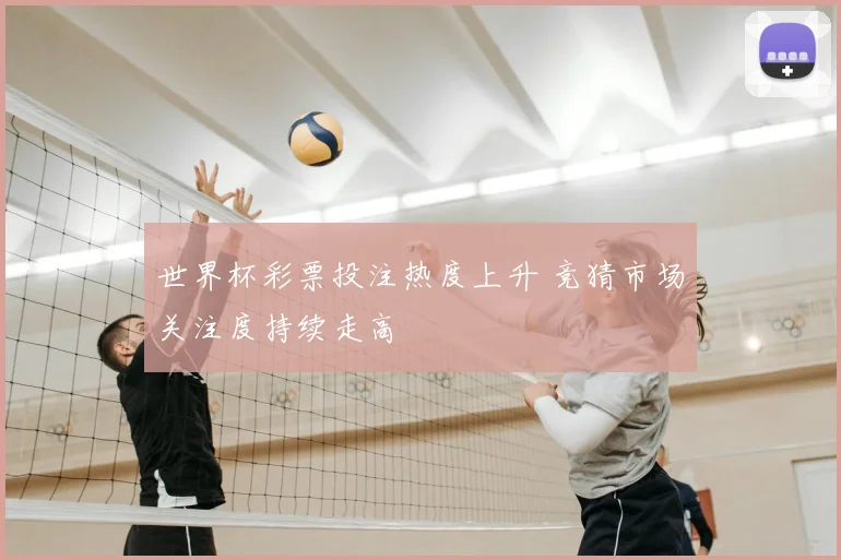 世界杯彩票投注热度上升 竞猜市场关注度持续走高