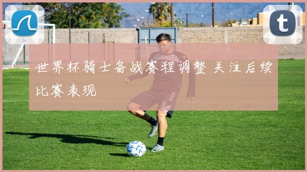 世界杯骑士备战赛程调整 关注后续比赛表现