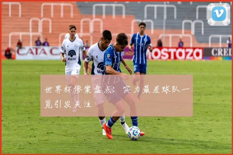 世界杯惨案盘点:实力最差球队一览引发关注