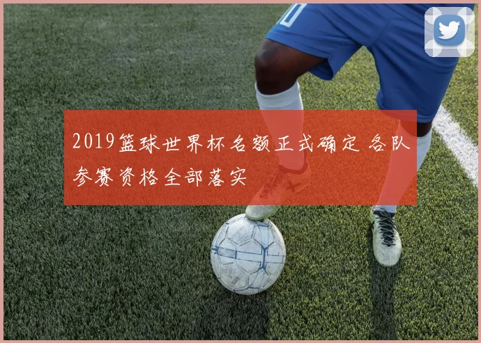 2019篮球世界杯名额正式确定 各队参赛资格全部落实