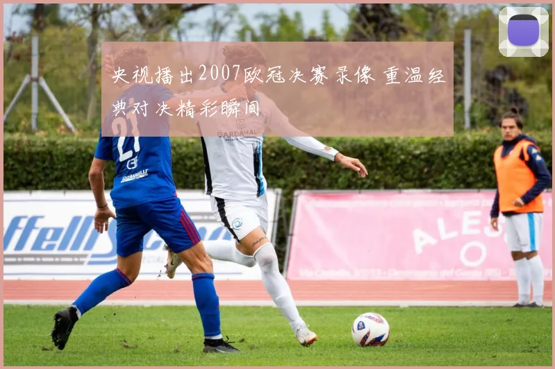 央视播出2007欧冠决赛录像 重温经典对决精彩瞬间