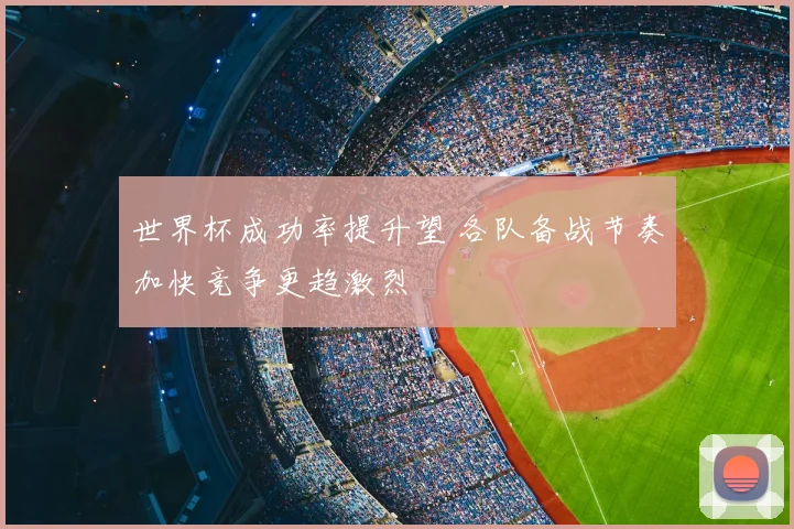 世界杯成功率提升望 各队备战节奏加快竞争更趋激烈