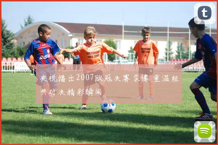 央视播出2007欧冠决赛录像 重温经典对决精彩瞬间
