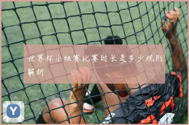 世界杯小组赛比赛时长是多少规则解析